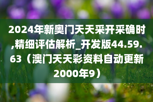 2024年新奥门天天采开采确时,精细评估解析_开发版44.59.63（澳门天天彩资料自动更新2000年9）