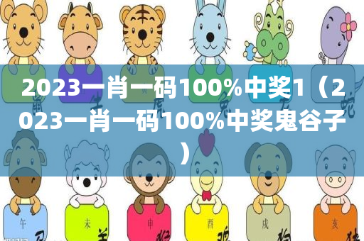 2023一肖一码100%中奖1（2023一肖一码100%中奖鬼谷子）