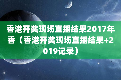 香港开奖现场直播结果2017年香（香港开奖现场直播结果+2019记录）