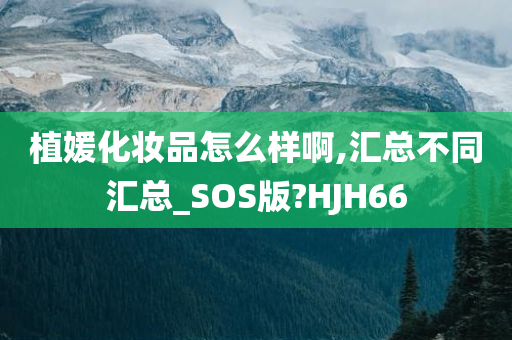 植媛化妆品怎么样啊,汇总不同汇总_SOS版?HJH66