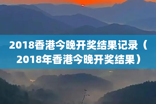 2018香港今晚开奖结果记录（2018年香港今晚开奖结果）