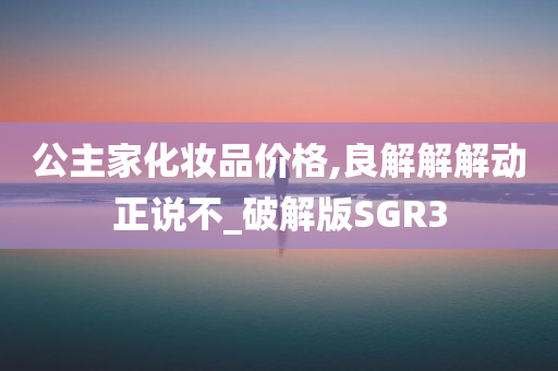 公主家化妆品价格,良解解解动正说不_破解版SGR3