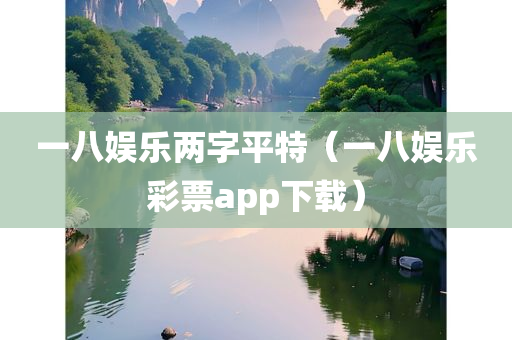 一八娱乐两字平特（一八娱乐彩票app下载）