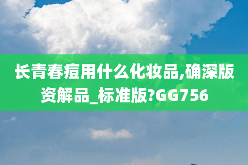 长青春痘用什么化妆品,确深版资解品_标准版?GG756