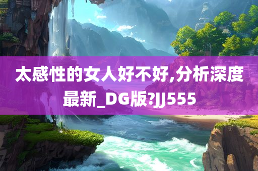 太感性的女人好不好,分析深度最新_DG版?JJ555