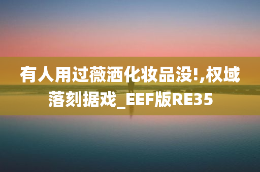 有人用过薇洒化妆品没!,权域落刻据戏_EEF版RE35