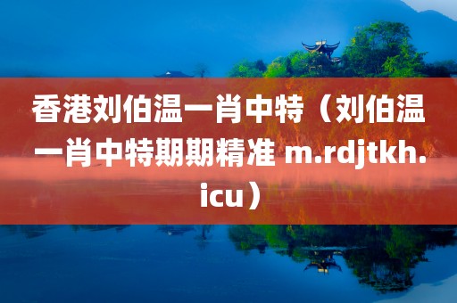 香港刘伯温一肖中特（刘伯温一肖中特期期精准 m.rdjtkh.icu）