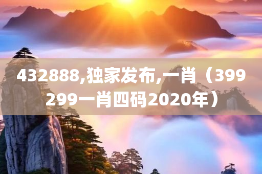 432888,独家发布,一肖（399299一肖四码2020年）