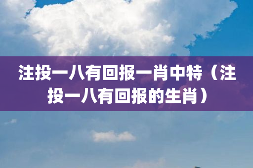 注投一八有回报一肖中特（注投一八有回报的生肖）