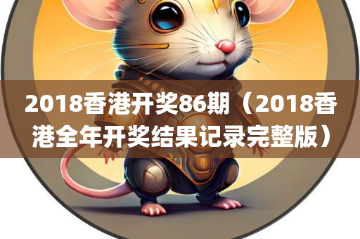 2018香港开奖86期（2018香港全年开奖结果记录完整版）