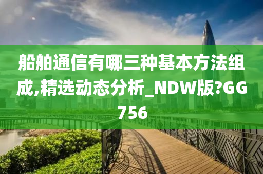 船舶通信有哪三种基本方法组成,精选动态分析_NDW版?GG756