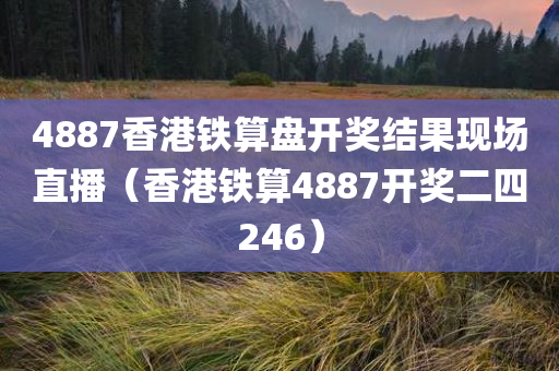 4887香港铁算盘开奖结果现场直播（香港铁算4887开奖二四246）