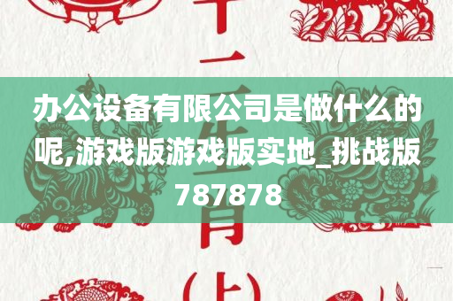 办公设备有限公司是做什么的呢,游戏版游戏版实地_挑战版787878