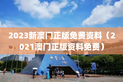 2023新澳门正版免费资料（2021澳门正版资料免费）