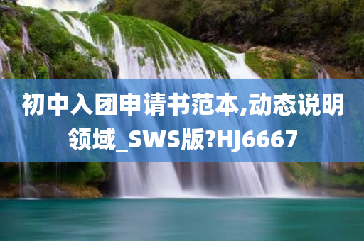 初中入团申请书范本,动态说明领域_SWS版?HJ6667