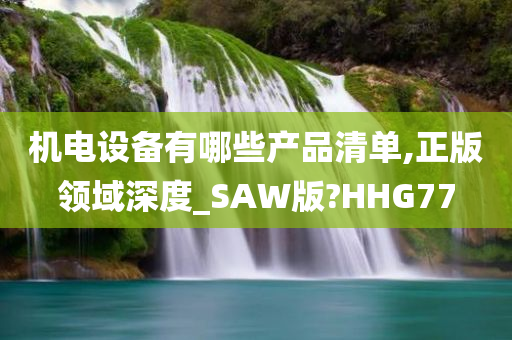 机电设备有哪些产品清单,正版领域深度_SAW版?HHG77