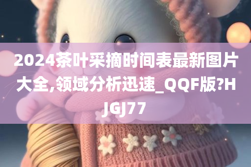 2024茶叶采摘时间表最新图片大全,领域分析迅速_QQF版?HJGJ77