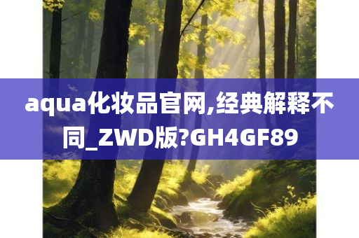 aqua化妆品官网,经典解释不同_ZWD版?GH4GF89