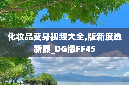 化妆品变身视频大全,版新度选新最_DG版FF45