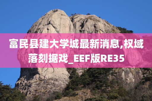 富民县建大学城最新消息,权域落刻据戏_EEF版RE35