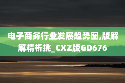 电子商务行业发展趋势图,版解解精析挑_CXZ版GD676