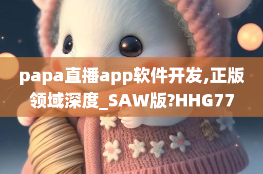 papa直播app软件开发,正版领域深度_SAW版?HHG77