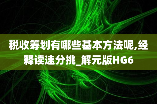 税收筹划有哪些基本方法呢,经释读速分挑_解元版HG6