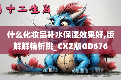 什么化妆品补水保湿效果好,版解解精析挑_CXZ版GD676