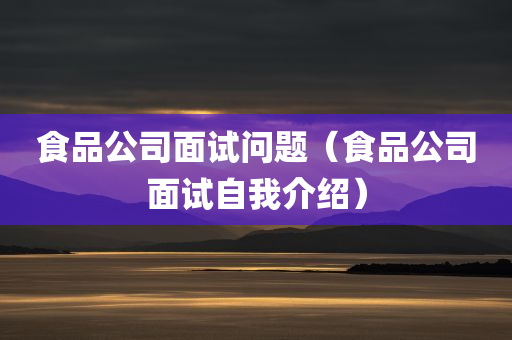 食品公司面试问题（食品公司面试自我介绍）