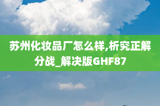 苏州化妆品厂怎么样,析究正解分战_解决版GHF87