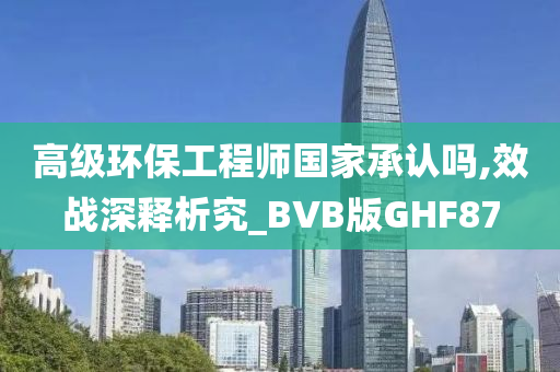 高级环保工程师国家承认吗,效战深释析究_BVB版GHF87