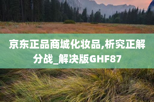 京东正品商城化妆品,析究正解分战_解决版GHF87