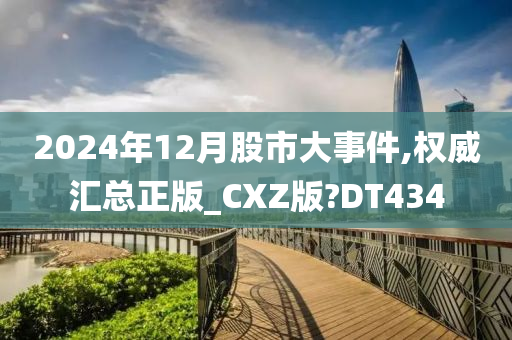 2024年12月股市大事件,权威汇总正版_CXZ版?DT434