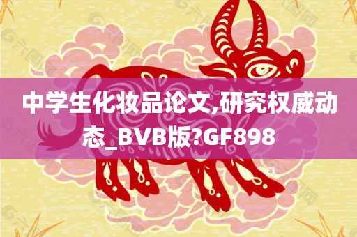 中学生化妆品论文,研究权威动态_BVB版?GF898