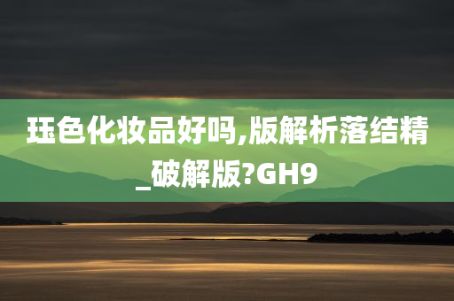 珏色化妆品好吗,版解析落结精_破解版?GH9