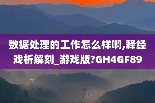 数据处理的工作怎么样啊,释经戏析解刻_游戏版?GH4GF89