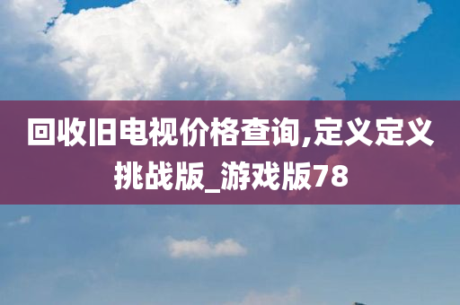 回收旧电视价格查询,定义定义挑战版_游戏版78