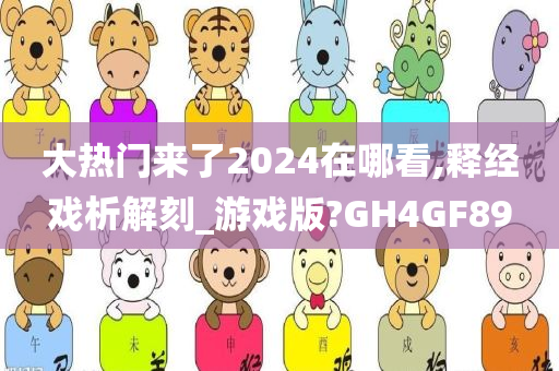 大热门来了2024在哪看,释经戏析解刻_游戏版?GH4GF89