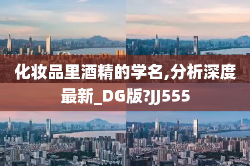 化妆品里酒精的学名,分析深度最新_DG版?JJ555