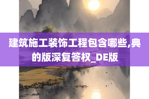 建筑施工装饰工程包含哪些,典的版深复答权_DE版