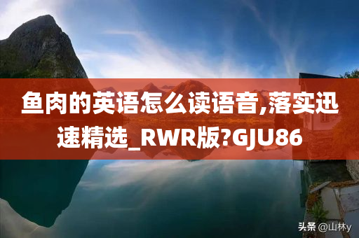 鱼肉的英语怎么读语音,落实迅速精选_RWR版?GJU86