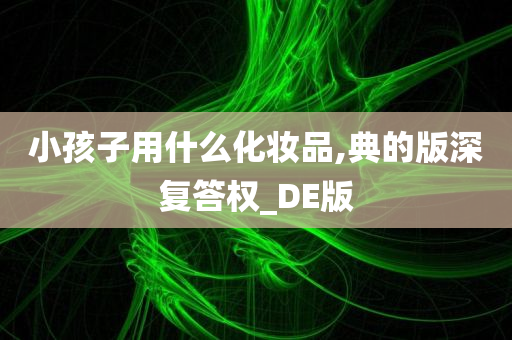 小孩子用什么化妆品,典的版深复答权_DE版