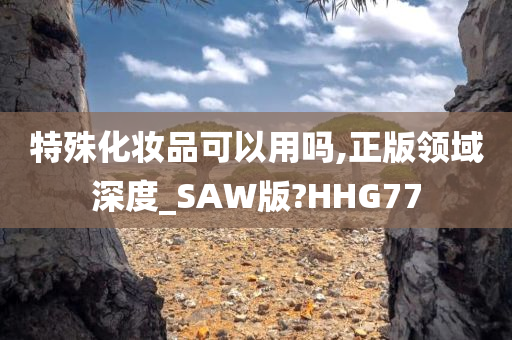 特殊化妆品可以用吗,正版领域深度_SAW版?HHG77