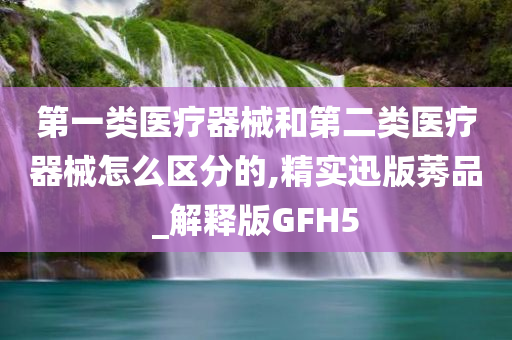 第一类医疗器械和第二类医疗器械怎么区分的,精实迅版莠品_解释版GFH5