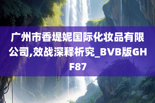 广州市香堤妮国际化妆品有限公司,效战深释析究_BVB版GHF87