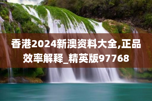 香港2024新澳资料大全,正品效率解释_精英版97768