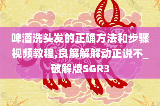 啤酒洗头发的正确方法和步骤视频教程,良解解解动正说不_破解版SGR3