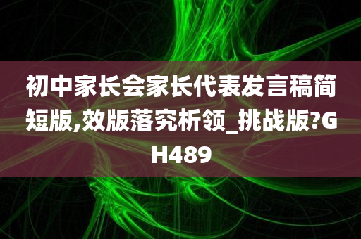 初中家长会家长代表发言稿简短版,效版落究析领_挑战版?GH489