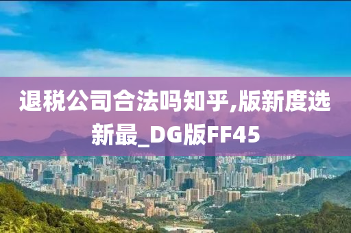 退税公司合法吗知乎,版新度选新最_DG版FF45