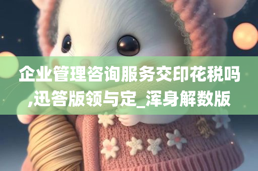 企业管理咨询服务交印花税吗,迅答版领与定_浑身解数版